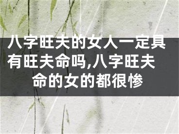 八字旺夫的女人一定具有旺夫命吗,八字旺夫命的女的都很惨