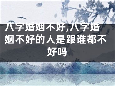 八字婚姻不好,八字婚姻不好的人是跟谁都不好吗