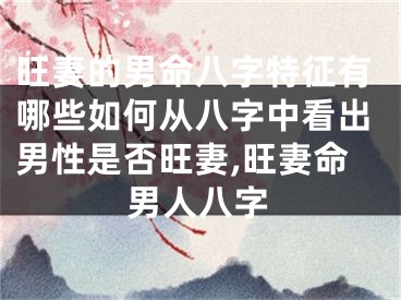 旺妻的男命八字特征有哪些如何从八字中看出男性是否旺妻,旺妻命男人八字