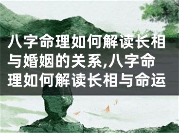 八字命理如何解读长相与婚姻的关系,八字命理如何解读长相与命运