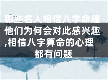 哪些名人相信八字命理他们为何会对此感兴趣,相信八字算命的心理都有问题