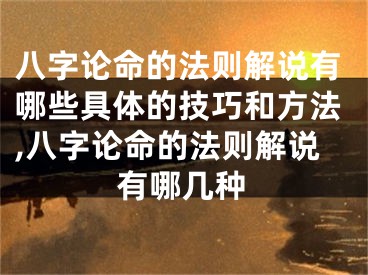 八字论命的法则解说有哪些具体的技巧和方法,八字论命的法则解说有哪几种