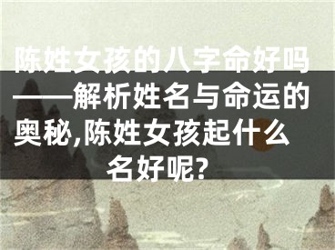 陈姓女孩的八字命好吗——解析姓名与命运的奥秘,陈姓女孩起什么名好呢?