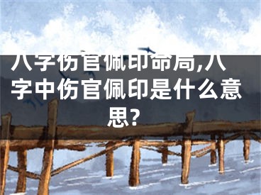 八字伤官佩印命局,八字中伤官佩印是什么意思?