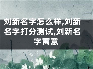 刘新名字怎么样,刘新名字打分测试,刘新名字寓意