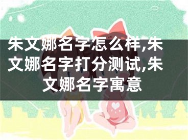 朱文娜名字怎么样,朱文娜名字打分测试,朱文娜名字寓意