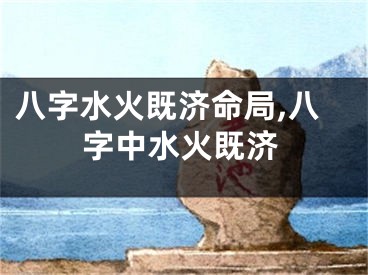 八字水火既济命局,八字中水火既济