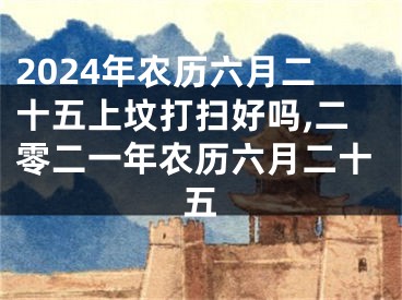 2024年农历六月二十五上坟打扫好吗,二零二一年农历六月二十五