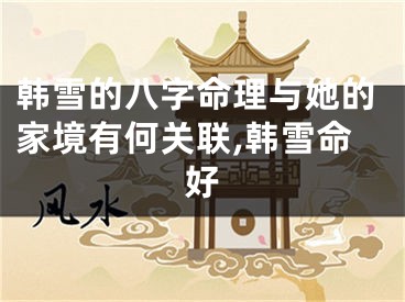 韩雪的八字命理与她的家境有何关联,韩雪命好