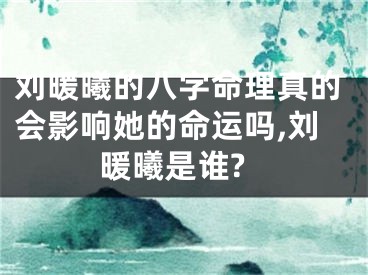 刘暖曦的八字命理真的会影响她的命运吗,刘暖曦是谁?