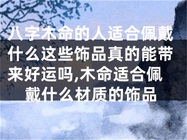 八字木命的人适合佩戴什么这些饰品真的能带来好运吗,木命适合佩戴什么材质的饰品