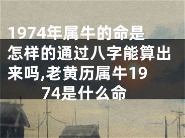 1974年属牛的命是怎样的通过八字能算出来吗,老黄历属牛1974是什么命