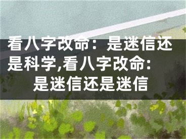 看八字改命:是迷信还是科学,看八字改命:是迷信还是迷信