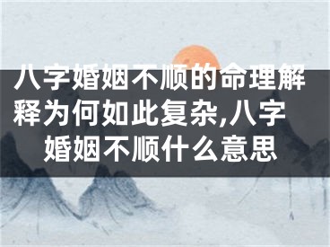 八字婚姻不顺的命理解释为何如此复杂,八字婚姻不顺什么意思