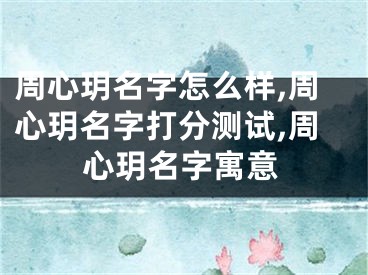 周心玥名字怎么样,周心玥名字打分测试,周心玥名字寓意