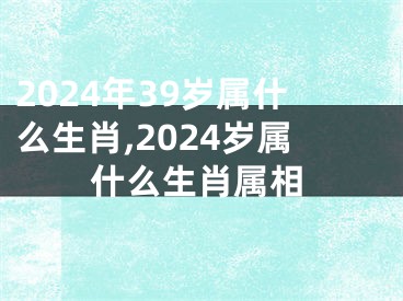 2024年39岁属什么生肖,2024岁属什么生肖属相