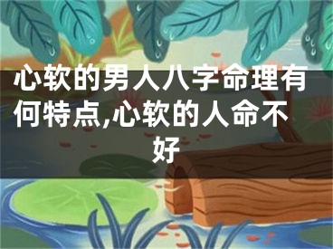 心软的男人八字命理有何特点,心软的人命不好
