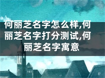 何丽芝名字怎么样,何丽芝名字打分测试,何丽芝名字寓意