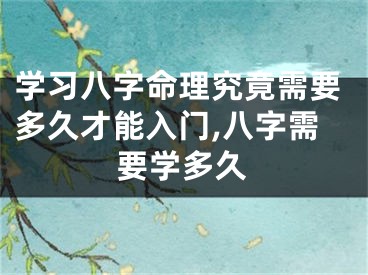 学习八字命理究竟需要多久才能入门,八字需要学多久