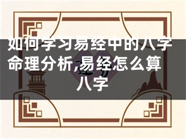 如何学习易经中的八字命理分析,易经怎么算八字