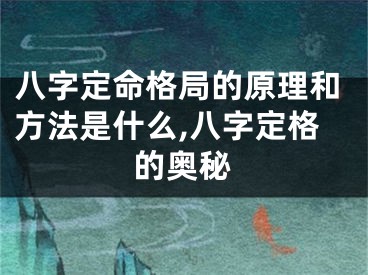 八字定命格局的原理和方法是什么,八字定格的奥秘
