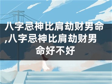 八字忌神比肩劫财男命,八字忌神比肩劫财男命好不好