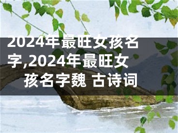 2024年最旺女孩名字,2024年最旺女孩名字魏 古诗词