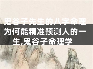 鬼谷子先生的八字命理为何能精准预测人的一生,鬼谷子命理学