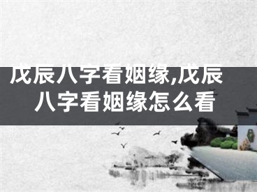 戊辰八字看姻缘,戊辰八字看姻缘怎么看