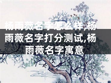 杨雨薇名字怎么样,杨雨薇名字打分测试,杨雨薇名字寓意