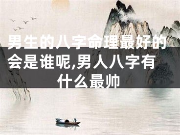 男生的八字命理最好的会是谁呢,男人八字有什么最帅