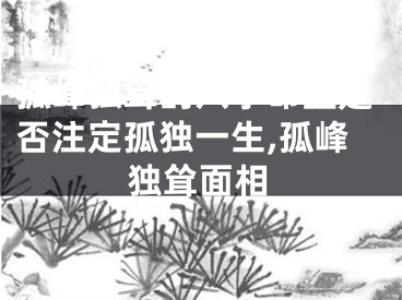 孤峰独耸的八字命盘是否注定孤独一生,孤峰独耸面相