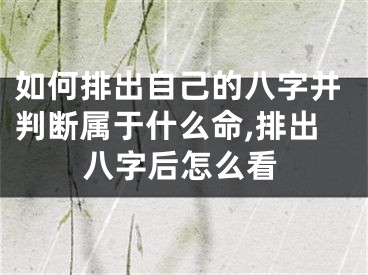 如何排出自己的八字并判断属于什么命,排出八字后怎么看
