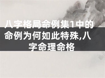 八字格局命例集1中的命例为何如此特殊,八字命理命格