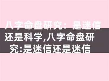 八字命盘研究:是迷信还是科学,八字命盘研究:是迷信还是迷信