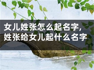 女儿姓张怎么起名字,姓张给女儿起什么名字