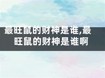 最旺鼠的财神是谁,最旺鼠的财神是谁啊