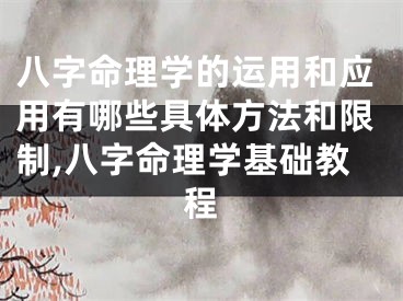 八字命理学的运用和应用有哪些具体方法和限制,八字命理学基础教程