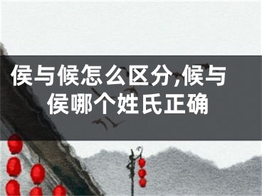 侯与候怎么区分,候与侯哪个姓氏正确