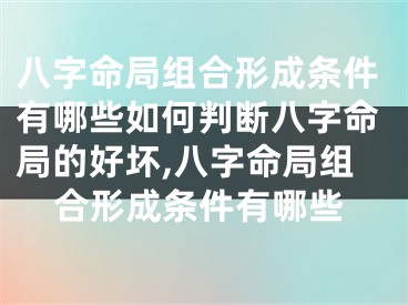 八字命局组合形成条件有哪些如何判断八字命局的好坏,八字命局组合形成条件有哪些