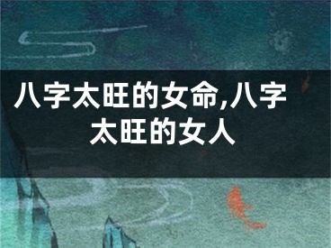 八字太旺的女命,八字太旺的女人