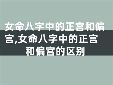 女命八字中的正宫和偏宫,女命八字中的正宫和偏宫的区别