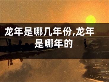 龙年是哪几年份,龙年是哪年的