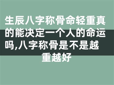 生辰八字称骨命轻重真的能决定一个人的命运吗,八字称骨是不是越重越好