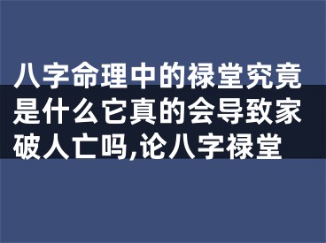 八字命理中的禄堂究竟是什么它真的会导致家破人亡吗,论八字禄堂