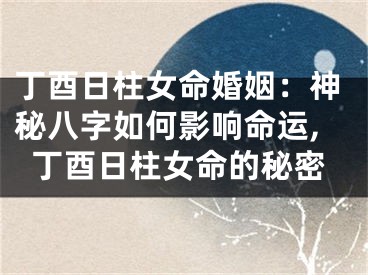 丁酉日柱女命婚姻：神秘八字如何影响命运,丁酉日柱女命的秘密