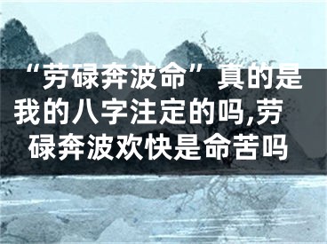 “劳碌奔波命”真的是我的八字注定的吗,劳碌奔波欢快是命苦吗