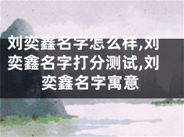 刘奕鑫名字怎么样,刘奕鑫名字打分测试,刘奕鑫名字寓意