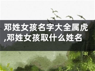 邓姓女孩名字大全属虎,邓姓女孩取什么姓名