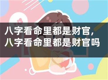 八字看命里都是财官,八字看命里都是财官吗